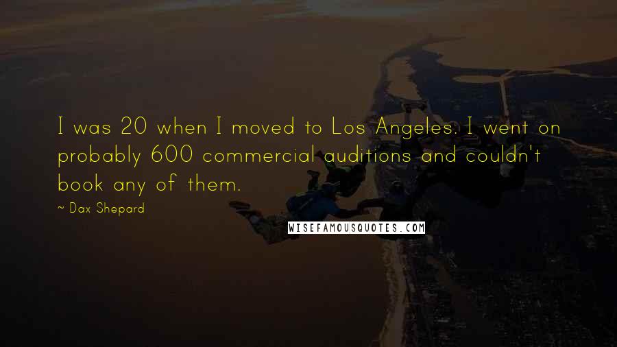 Dax Shepard Quotes: I was 20 when I moved to Los Angeles. I went on probably 600 commercial auditions and couldn't book any of them.