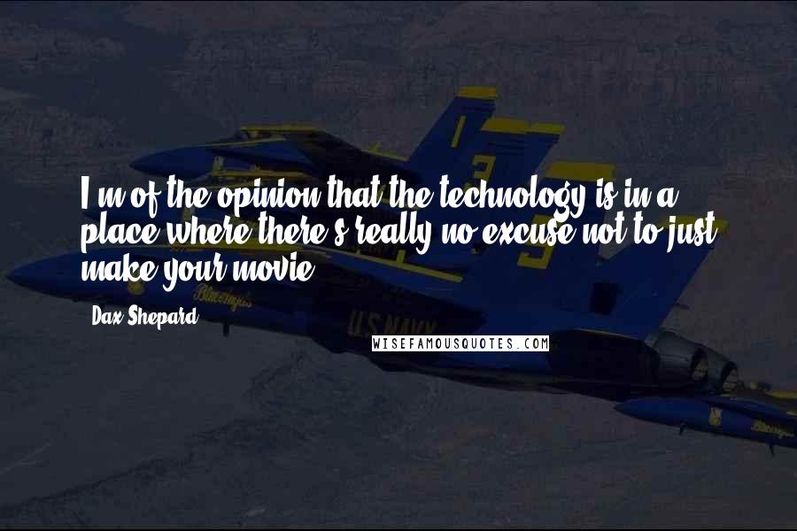 Dax Shepard Quotes: I'm of the opinion that the technology is in a place where there's really no excuse not to just make your movie.