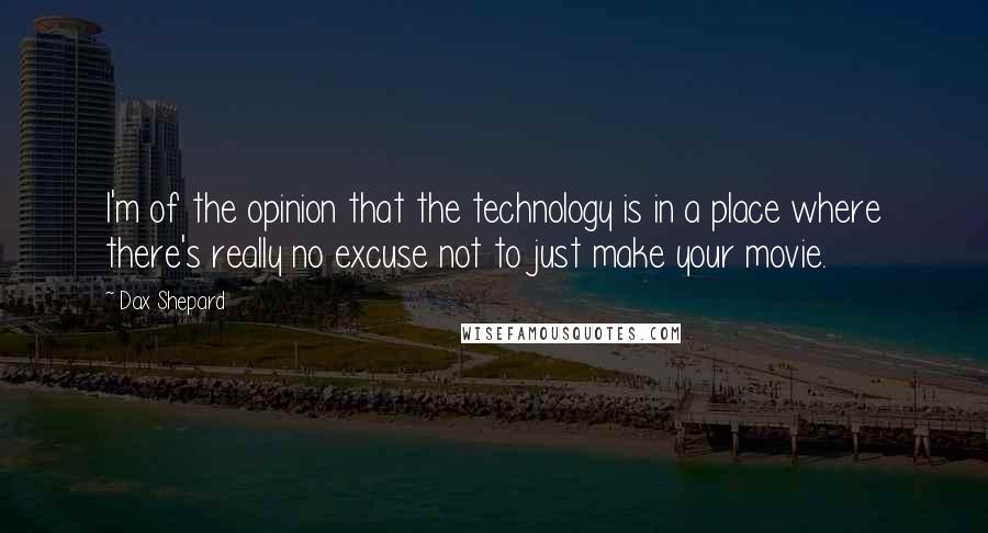 Dax Shepard Quotes: I'm of the opinion that the technology is in a place where there's really no excuse not to just make your movie.