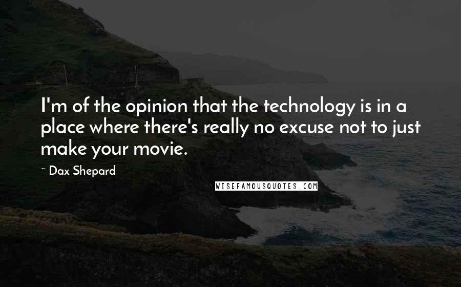 Dax Shepard Quotes: I'm of the opinion that the technology is in a place where there's really no excuse not to just make your movie.