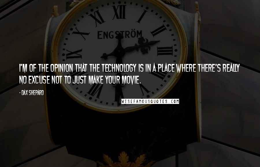 Dax Shepard Quotes: I'm of the opinion that the technology is in a place where there's really no excuse not to just make your movie.