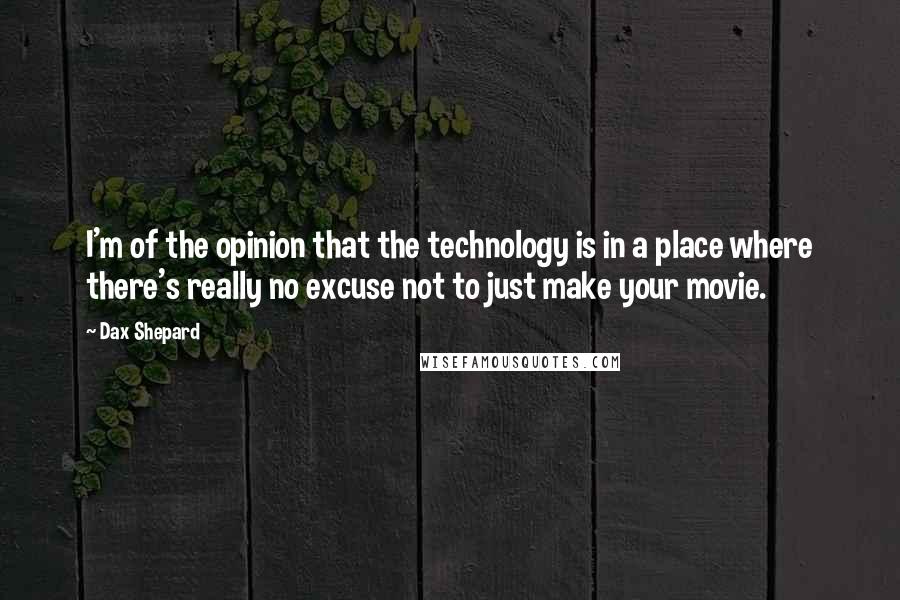 Dax Shepard Quotes: I'm of the opinion that the technology is in a place where there's really no excuse not to just make your movie.