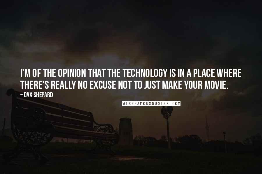 Dax Shepard Quotes: I'm of the opinion that the technology is in a place where there's really no excuse not to just make your movie.