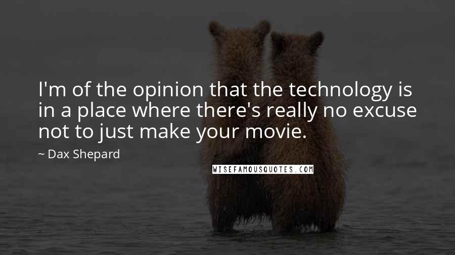 Dax Shepard Quotes: I'm of the opinion that the technology is in a place where there's really no excuse not to just make your movie.