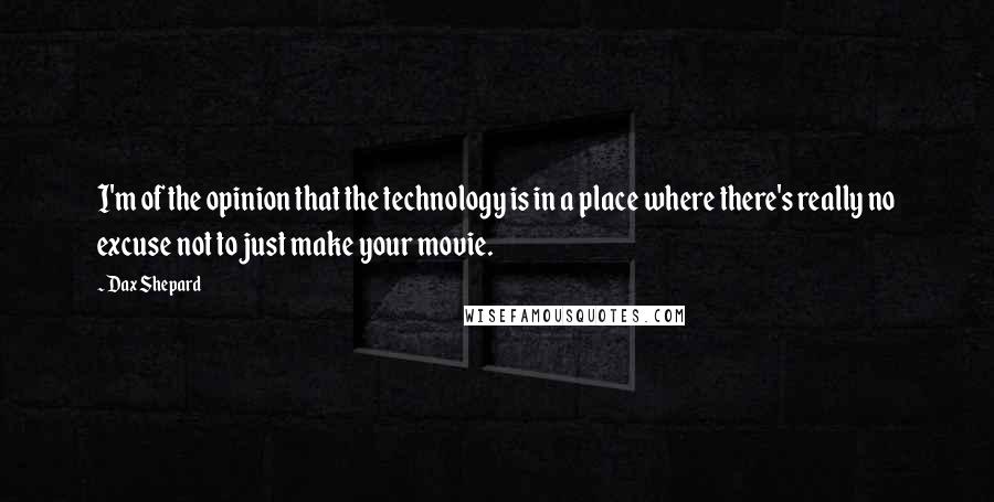 Dax Shepard Quotes: I'm of the opinion that the technology is in a place where there's really no excuse not to just make your movie.