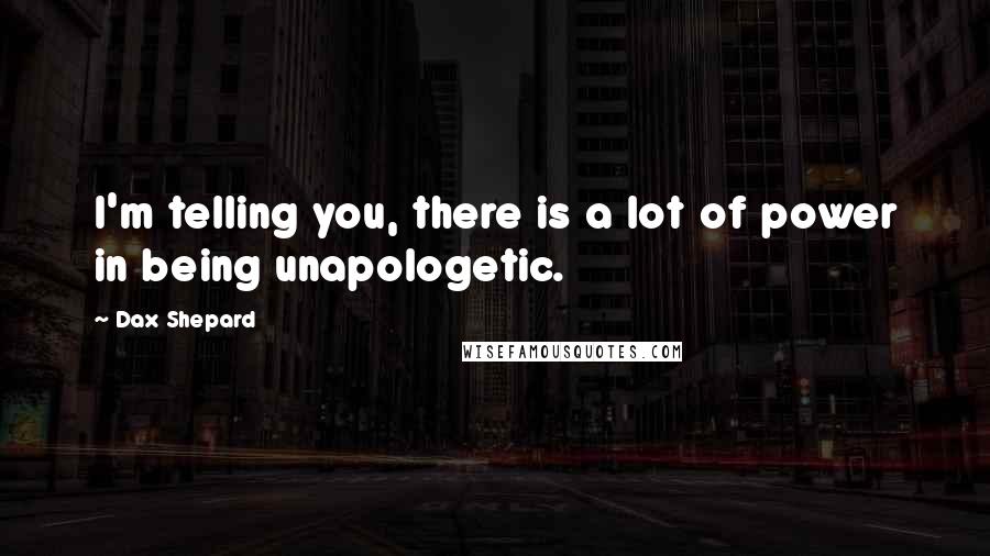 Dax Shepard Quotes: I'm telling you, there is a lot of power in being unapologetic.