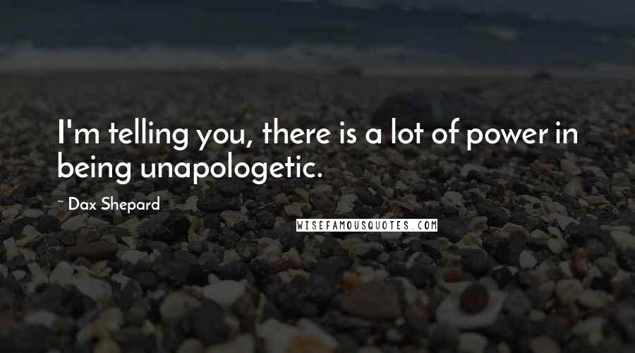 Dax Shepard Quotes: I'm telling you, there is a lot of power in being unapologetic.