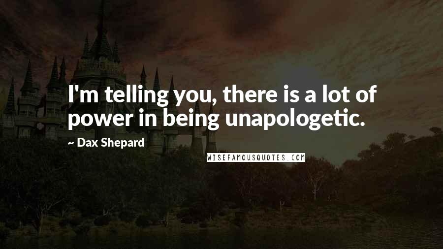 Dax Shepard Quotes: I'm telling you, there is a lot of power in being unapologetic.