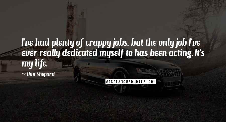 Dax Shepard Quotes: I've had plenty of crappy jobs, but the only job I've ever really dedicated myself to has been acting. It's my life.