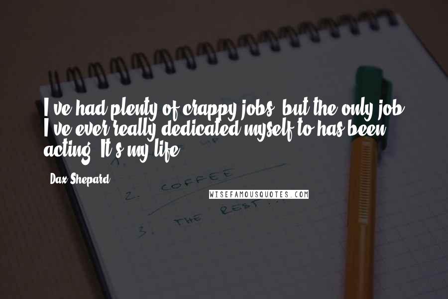 Dax Shepard Quotes: I've had plenty of crappy jobs, but the only job I've ever really dedicated myself to has been acting. It's my life.