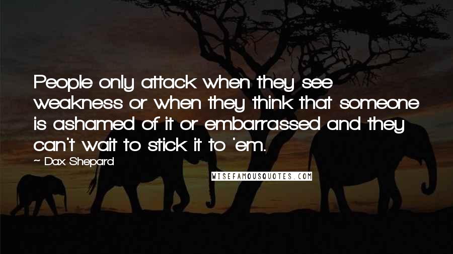 Dax Shepard Quotes: People only attack when they see weakness or when they think that someone is ashamed of it or embarrassed and they can't wait to stick it to 'em.