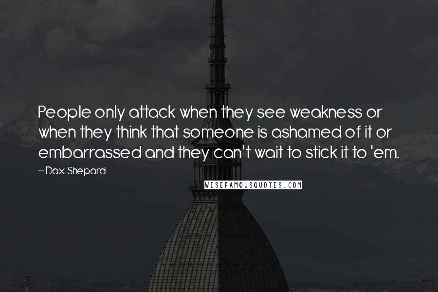 Dax Shepard Quotes: People only attack when they see weakness or when they think that someone is ashamed of it or embarrassed and they can't wait to stick it to 'em.