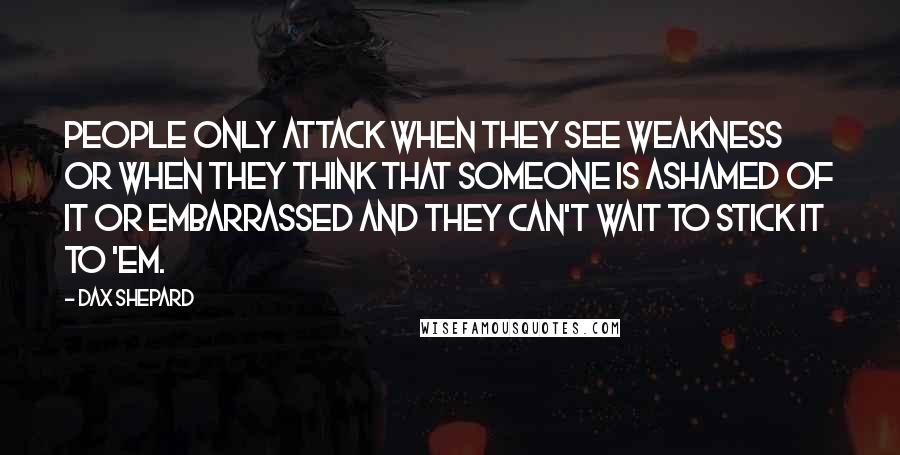 Dax Shepard Quotes: People only attack when they see weakness or when they think that someone is ashamed of it or embarrassed and they can't wait to stick it to 'em.