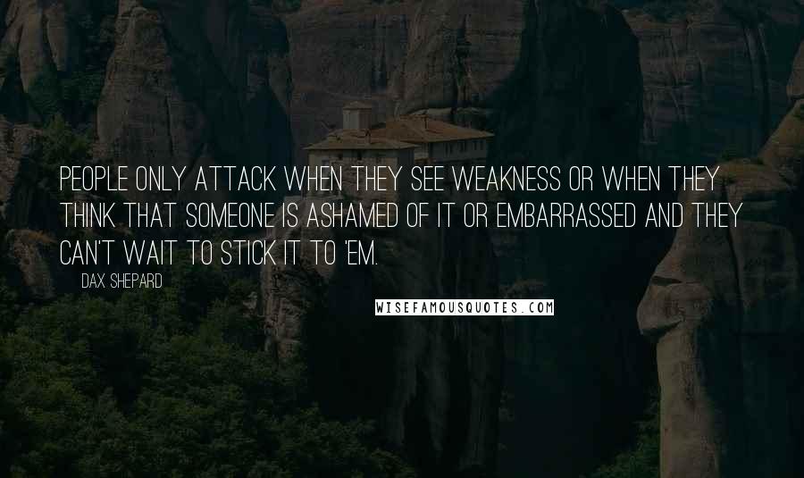 Dax Shepard Quotes: People only attack when they see weakness or when they think that someone is ashamed of it or embarrassed and they can't wait to stick it to 'em.