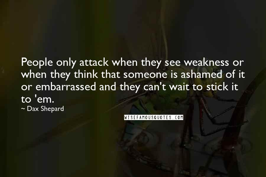 Dax Shepard Quotes: People only attack when they see weakness or when they think that someone is ashamed of it or embarrassed and they can't wait to stick it to 'em.