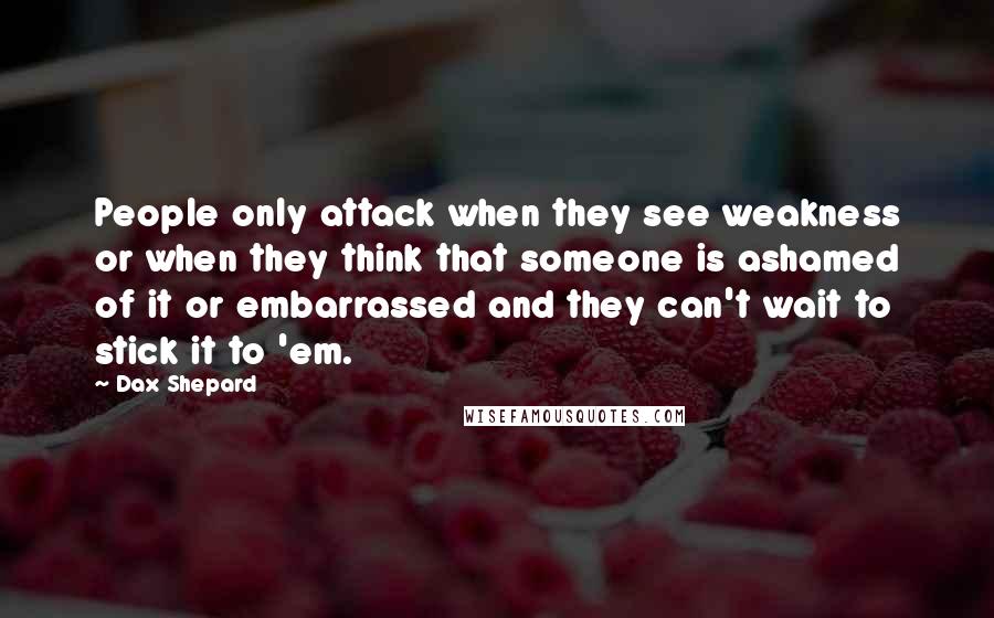 Dax Shepard Quotes: People only attack when they see weakness or when they think that someone is ashamed of it or embarrassed and they can't wait to stick it to 'em.