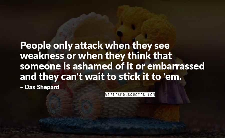 Dax Shepard Quotes: People only attack when they see weakness or when they think that someone is ashamed of it or embarrassed and they can't wait to stick it to 'em.