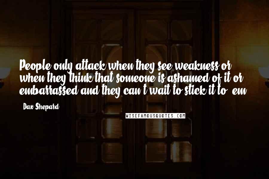 Dax Shepard Quotes: People only attack when they see weakness or when they think that someone is ashamed of it or embarrassed and they can't wait to stick it to 'em.