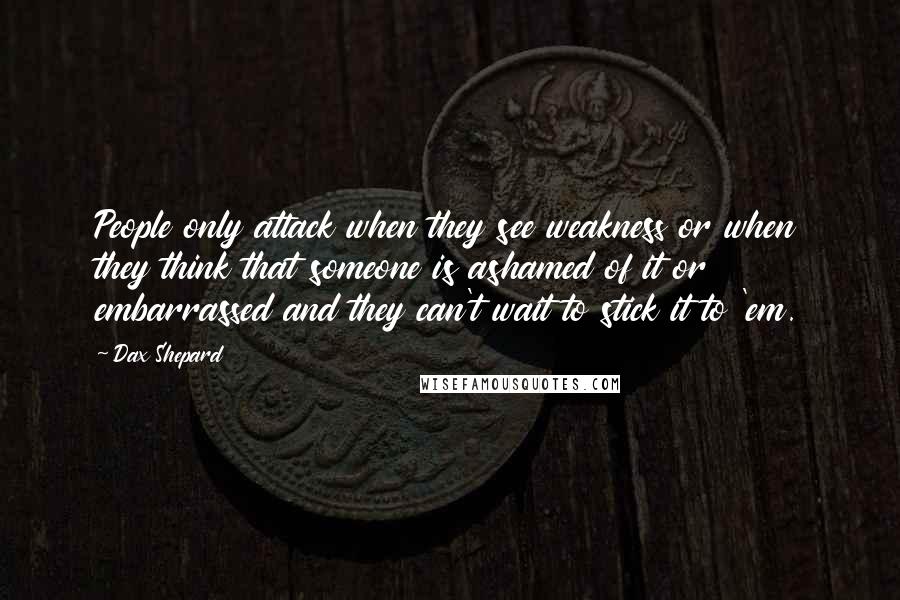 Dax Shepard Quotes: People only attack when they see weakness or when they think that someone is ashamed of it or embarrassed and they can't wait to stick it to 'em.
