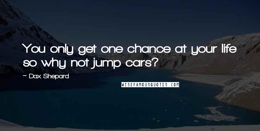 Dax Shepard Quotes: You only get one chance at your life so why not jump cars?