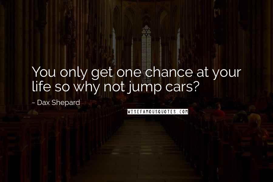 Dax Shepard Quotes: You only get one chance at your life so why not jump cars?