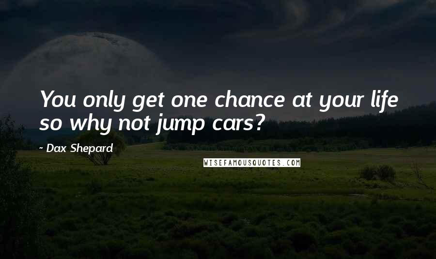 Dax Shepard Quotes: You only get one chance at your life so why not jump cars?