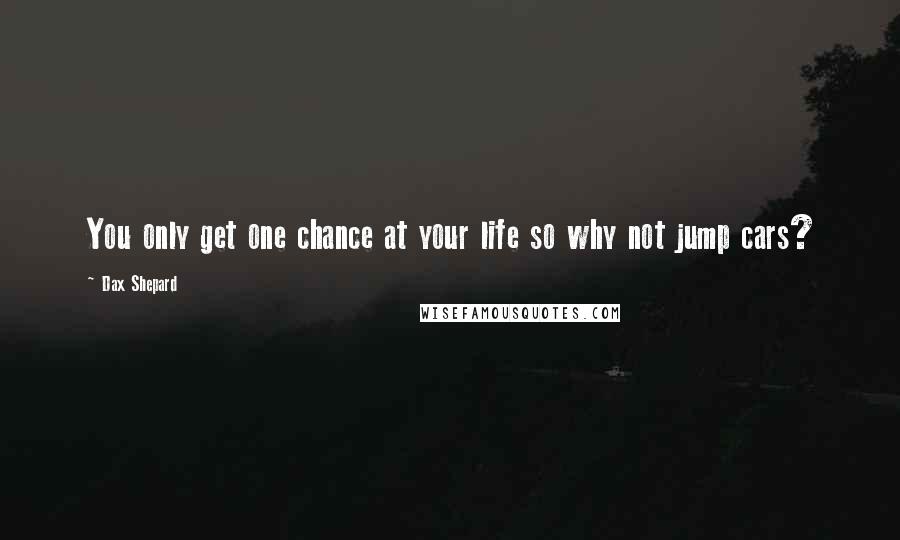 Dax Shepard Quotes: You only get one chance at your life so why not jump cars?