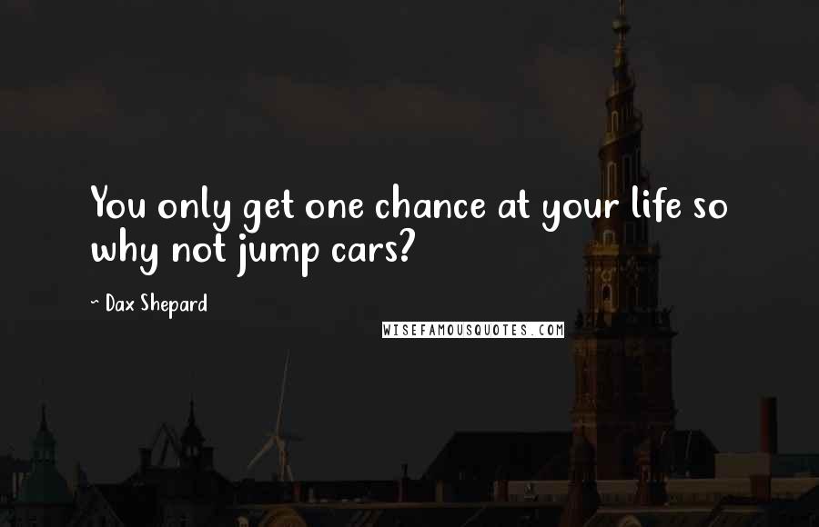 Dax Shepard Quotes: You only get one chance at your life so why not jump cars?