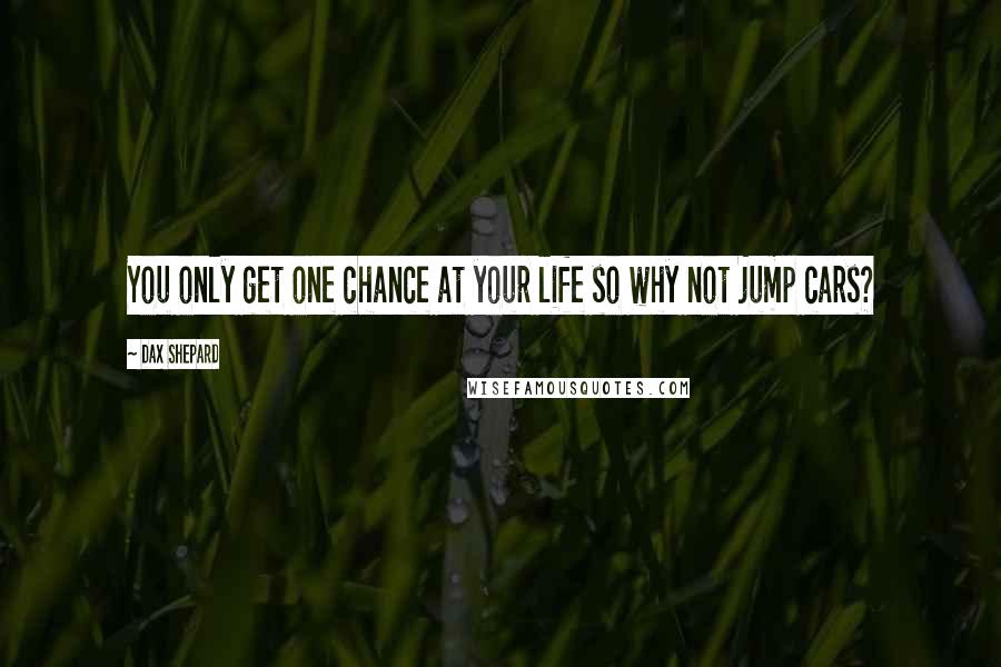 Dax Shepard Quotes: You only get one chance at your life so why not jump cars?