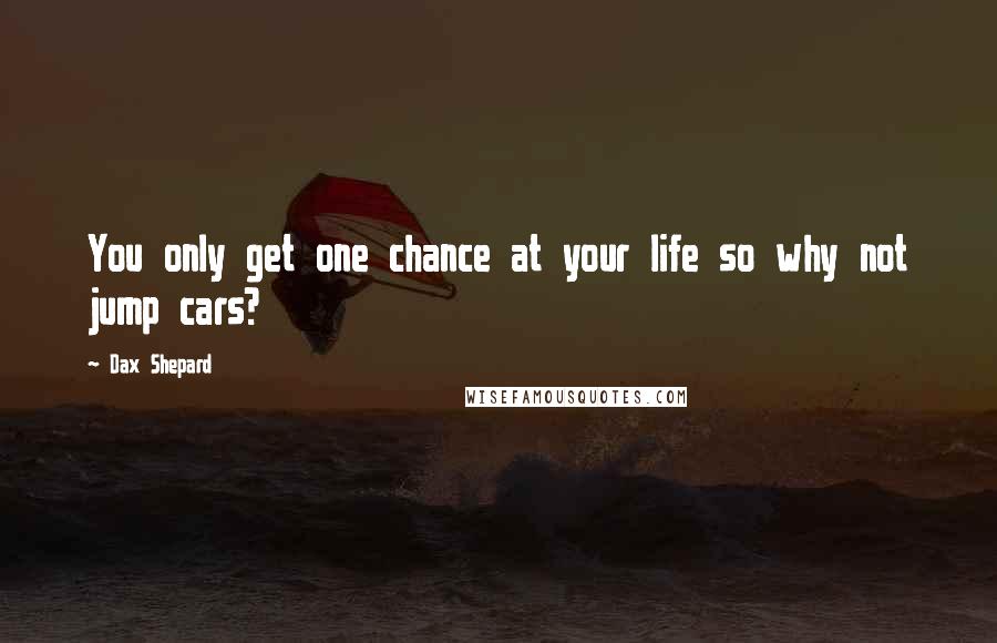 Dax Shepard Quotes: You only get one chance at your life so why not jump cars?