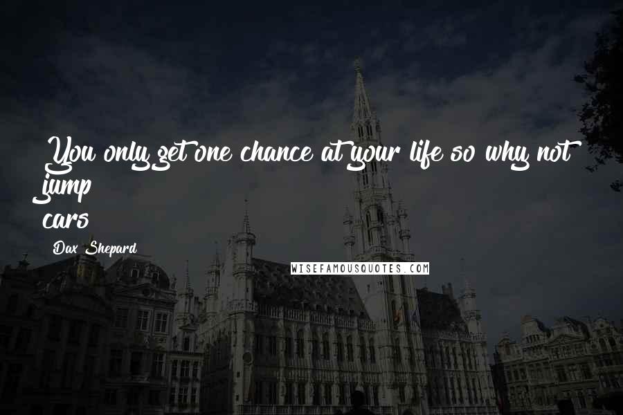 Dax Shepard Quotes: You only get one chance at your life so why not jump cars?