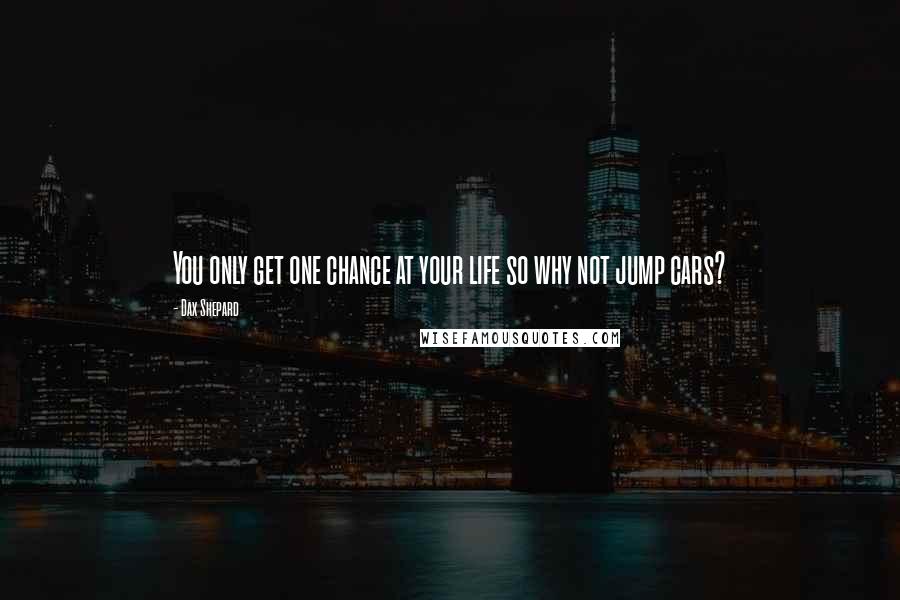 Dax Shepard Quotes: You only get one chance at your life so why not jump cars?