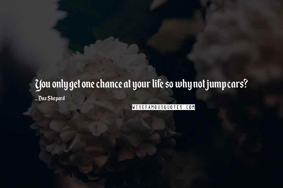 Dax Shepard Quotes: You only get one chance at your life so why not jump cars?