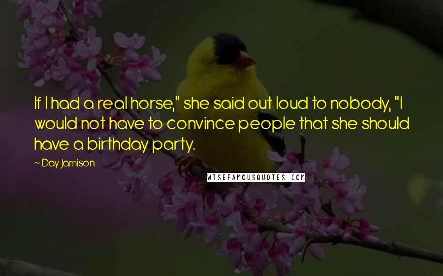 Day Jamison Quotes: If I had a real horse," she said out loud to nobody, "I would not have to convince people that she should have a birthday party.