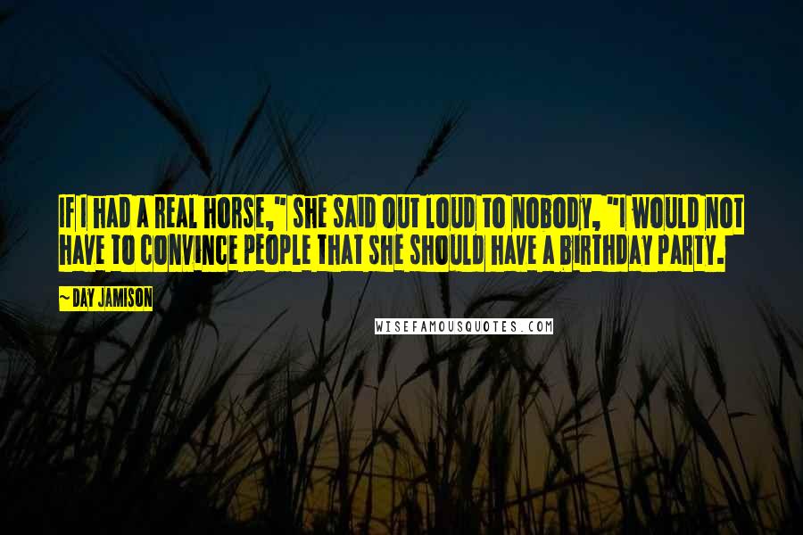 Day Jamison Quotes: If I had a real horse," she said out loud to nobody, "I would not have to convince people that she should have a birthday party.