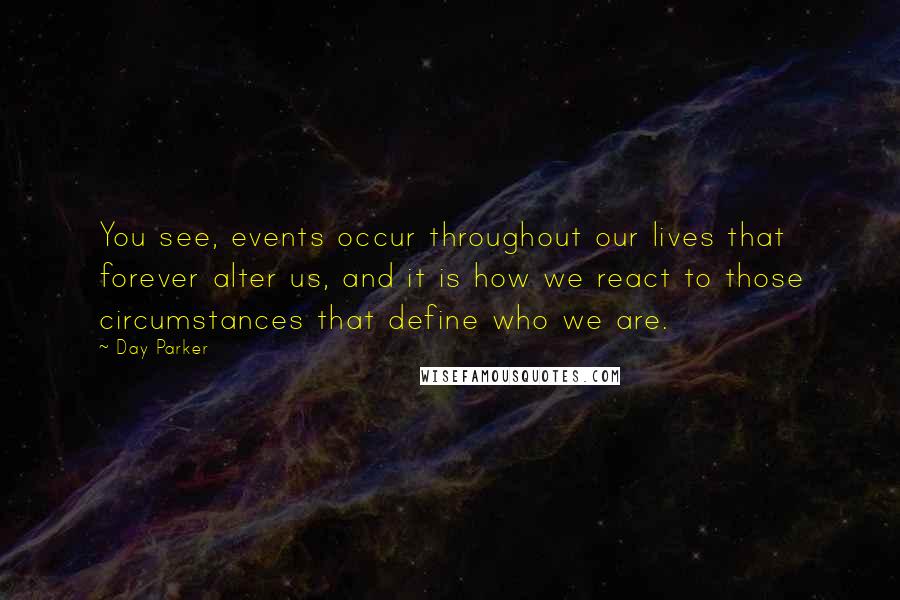 Day Parker Quotes: You see, events occur throughout our lives that forever alter us, and it is how we react to those circumstances that define who we are.