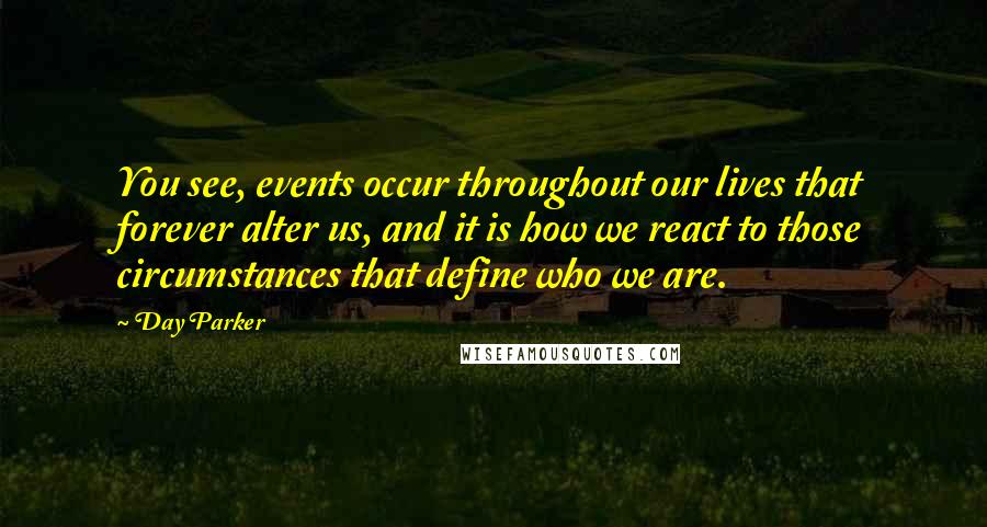 Day Parker Quotes: You see, events occur throughout our lives that forever alter us, and it is how we react to those circumstances that define who we are.