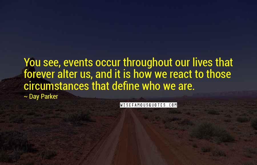 Day Parker Quotes: You see, events occur throughout our lives that forever alter us, and it is how we react to those circumstances that define who we are.