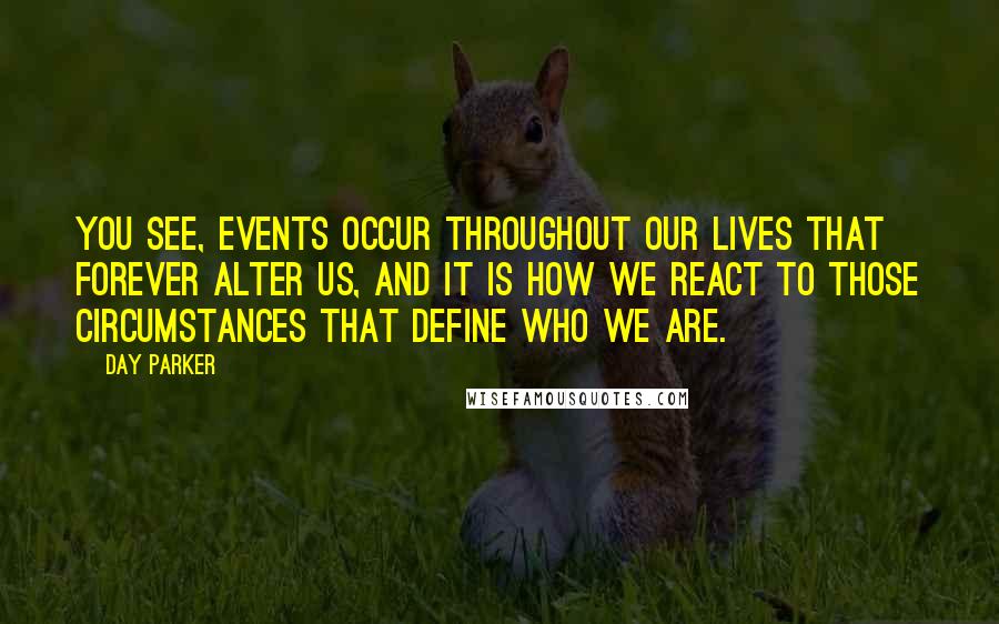 Day Parker Quotes: You see, events occur throughout our lives that forever alter us, and it is how we react to those circumstances that define who we are.