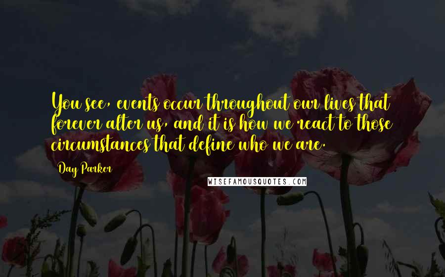 Day Parker Quotes: You see, events occur throughout our lives that forever alter us, and it is how we react to those circumstances that define who we are.