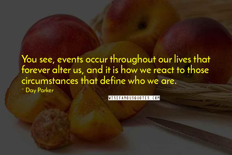 Day Parker Quotes: You see, events occur throughout our lives that forever alter us, and it is how we react to those circumstances that define who we are.