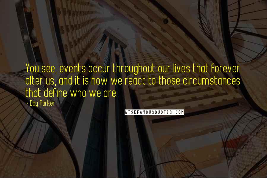 Day Parker Quotes: You see, events occur throughout our lives that forever alter us, and it is how we react to those circumstances that define who we are.