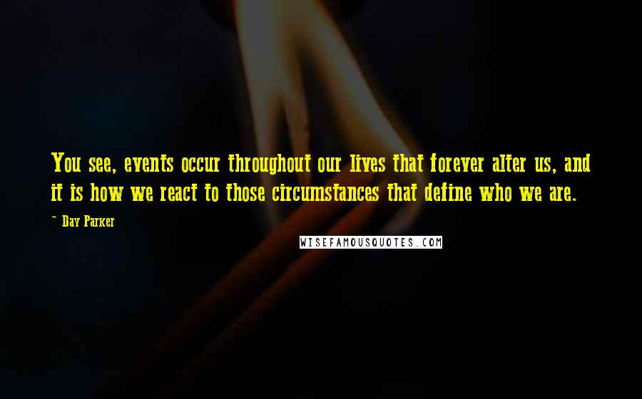 Day Parker Quotes: You see, events occur throughout our lives that forever alter us, and it is how we react to those circumstances that define who we are.