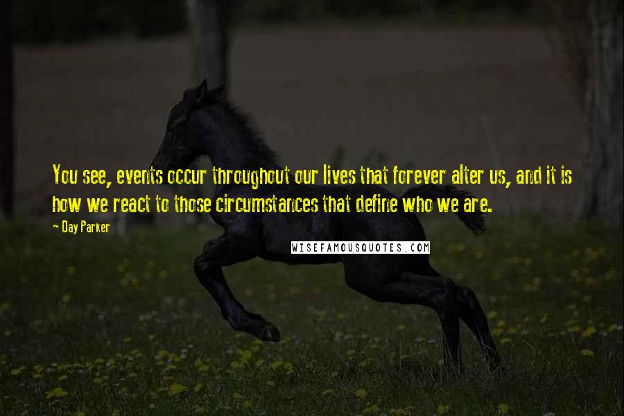 Day Parker Quotes: You see, events occur throughout our lives that forever alter us, and it is how we react to those circumstances that define who we are.