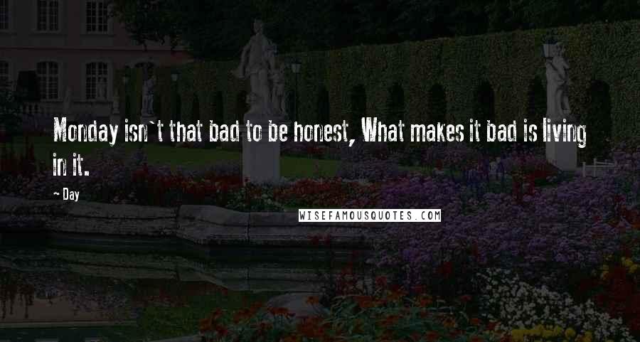 Day Quotes: Monday isn't that bad to be honest, What makes it bad is living in it.