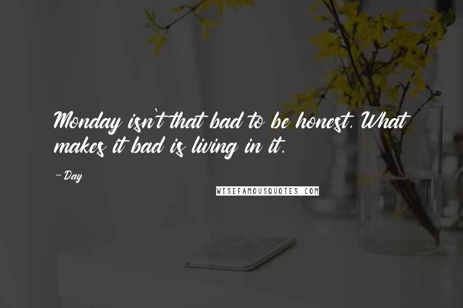 Day Quotes: Monday isn't that bad to be honest, What makes it bad is living in it.