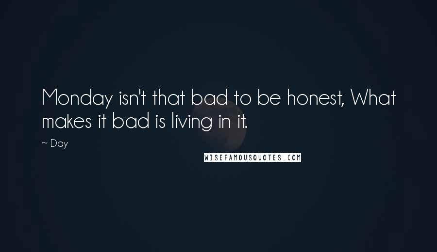 Day Quotes: Monday isn't that bad to be honest, What makes it bad is living in it.