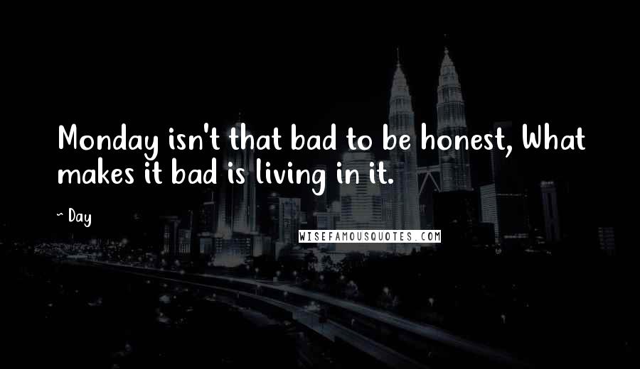 Day Quotes: Monday isn't that bad to be honest, What makes it bad is living in it.