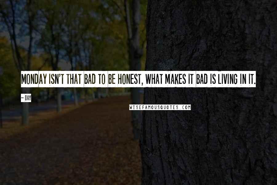 Day Quotes: Monday isn't that bad to be honest, What makes it bad is living in it.