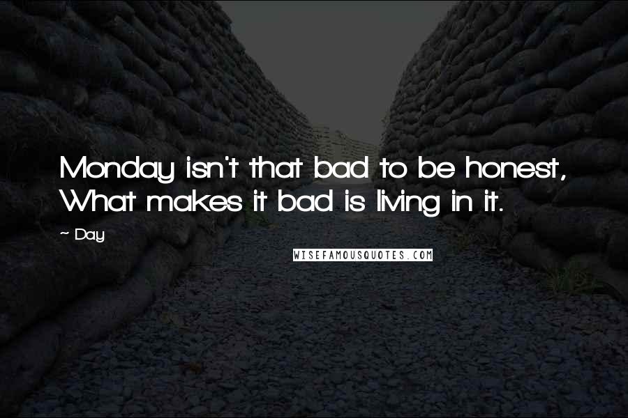 Day Quotes: Monday isn't that bad to be honest, What makes it bad is living in it.